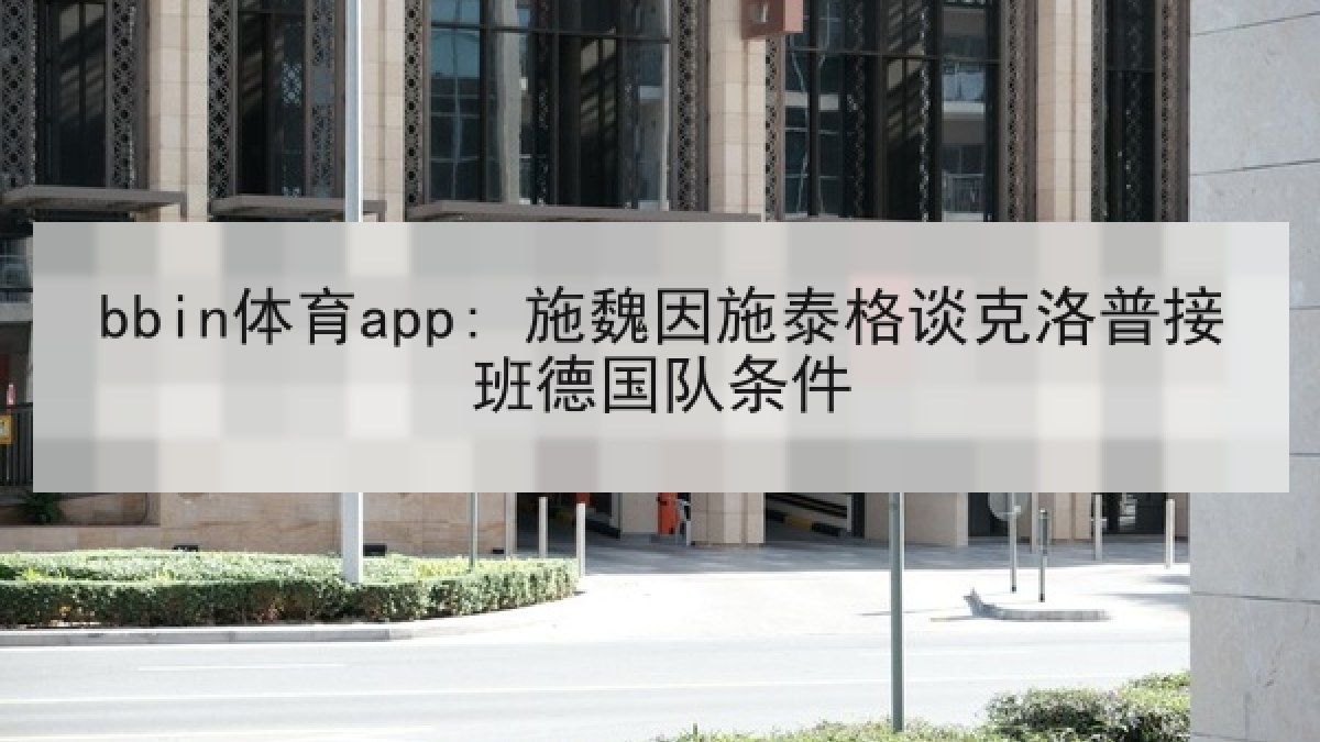 bbin体育app: 施魏因施泰格谈克洛普接班德国队条件