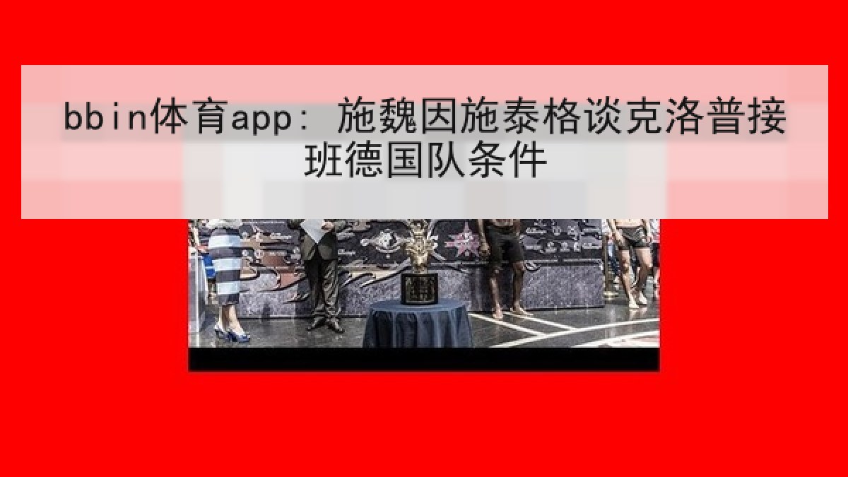 bbin体育app: 施魏因施泰格谈克洛普接班德国队条件
