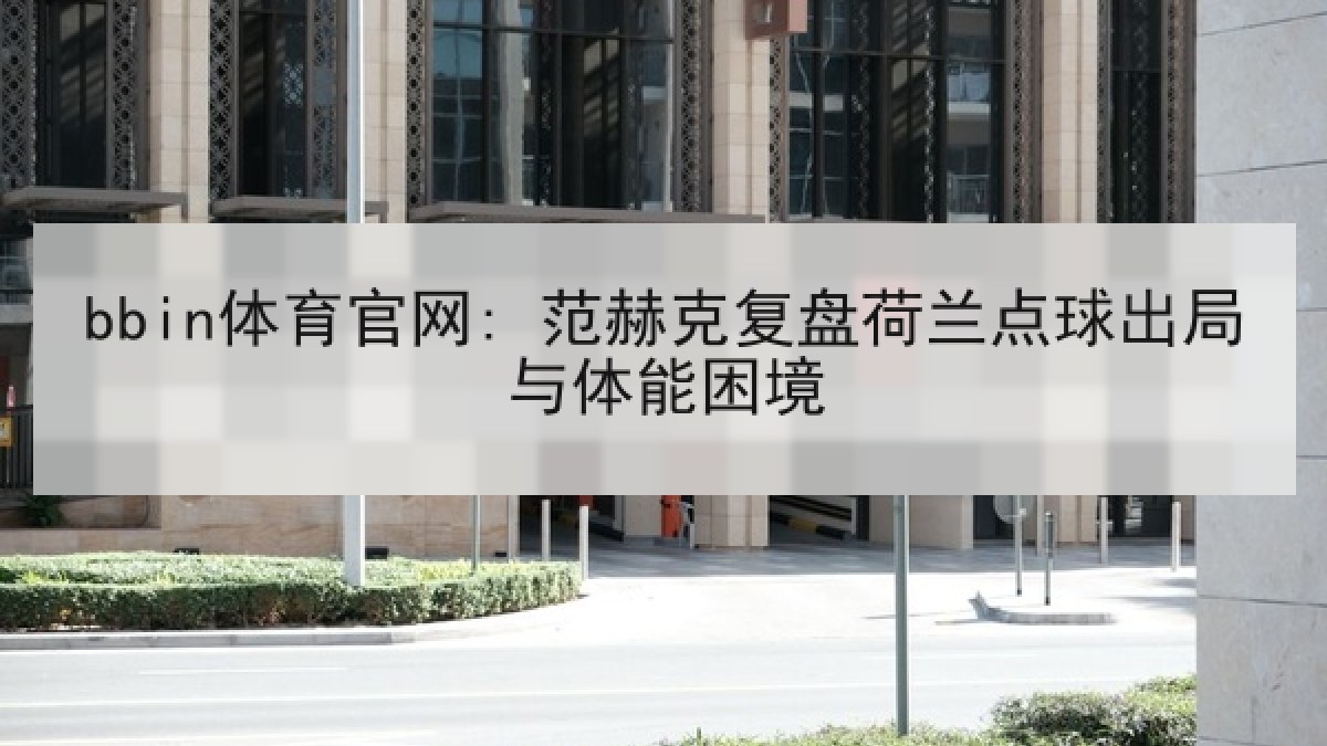 bbin体育官网: 范赫克复盘荷兰点球出局与体能困境