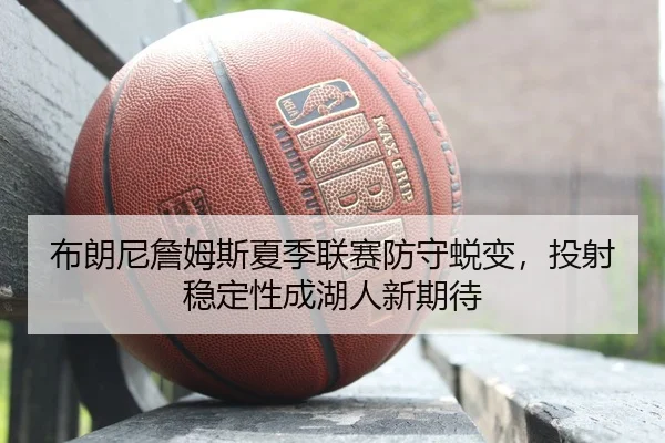 布朗尼詹姆斯夏季联赛防守蜕变，投射稳定性成湖人新期待