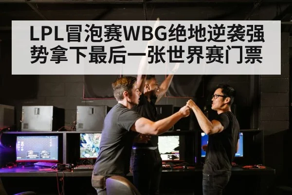 LPL冒泡赛WBG绝地逆袭强势拿下最后一张世界赛门票