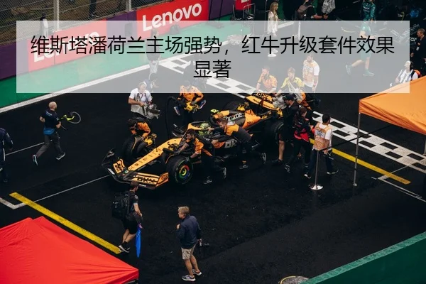 维斯塔潘荷兰主场强势，红牛升级套件效果显著