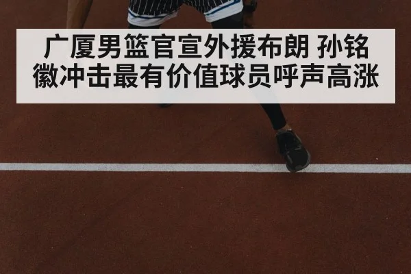 广厦男篮官宣外援布朗 孙铭徽冲击最有价值球员呼声高涨