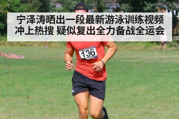 宁泽涛晒出一段最新游泳训练视频冲上热搜 疑似复出全力备战全运会