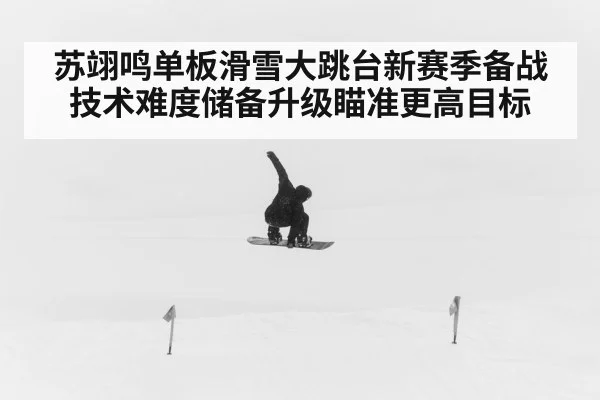 苏翊鸣单板滑雪大跳台新赛季备战 技术难度储备升级瞄准更高目标