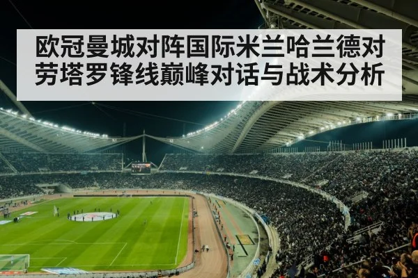 欧冠曼城对阵国际米兰哈兰德对劳塔罗锋线巅峰对话与战术分析